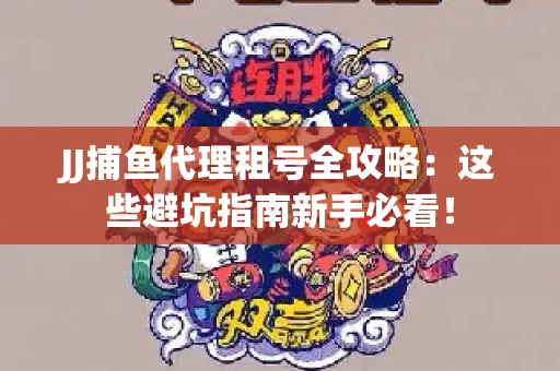 JJ捕鱼代理租号全攻略：这些避坑指南新手必看！