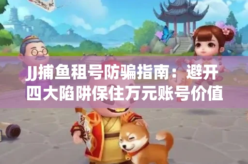 JJ捕鱼租号防骗指南：避开四大陷阱保住万元账号价值