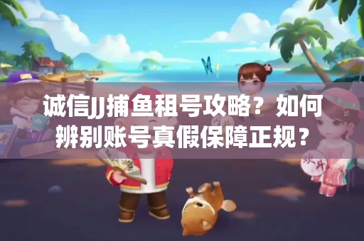 诚信JJ捕鱼租号攻略？如何辨别账号真假保障正规？