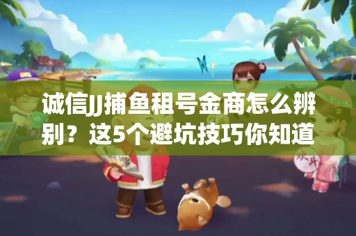 诚信JJ捕鱼租号金商怎么辨别？这5个避坑技巧你知道吗？