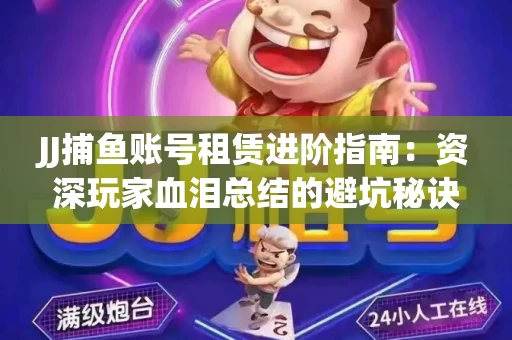 JJ捕鱼账号租赁进阶指南：资深玩家血泪总结的避坑秘诀