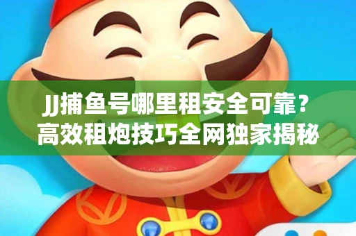 JJ捕鱼号哪里租安全可靠？高效租炮技巧全网独家揭秘