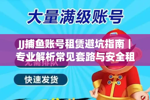 JJ捕鱼账号租赁避坑指南｜专业解析常见套路与安全租号法则