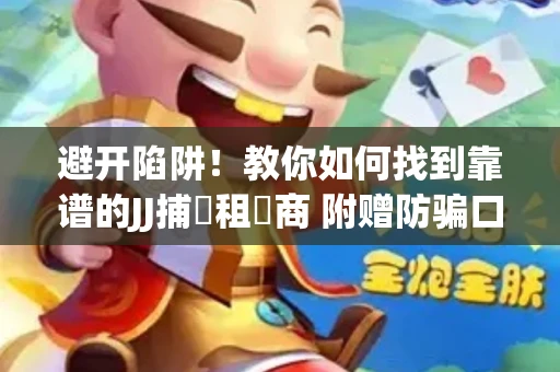 避开陷阱！教你如何找到靠谱的JJ捕魚租號商 附赠防骗口诀