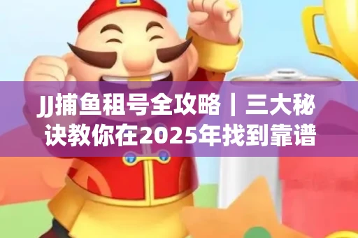 JJ捕鱼租号全攻略｜三大秘诀教你在2025年找到靠谱渠道