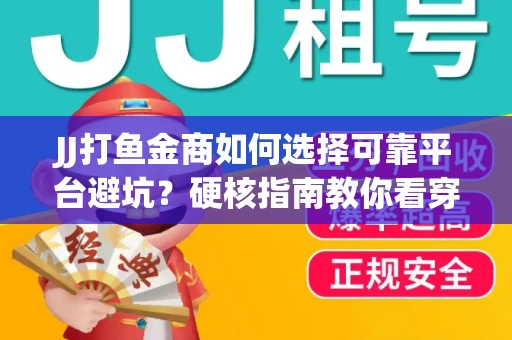 JJ打鱼金商如何选择可靠平台避坑？硬核指南教你看穿骗局保本金