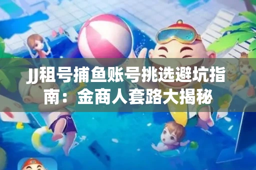 JJ租号捕鱼账号挑选避坑指南：金商人套路大揭秘